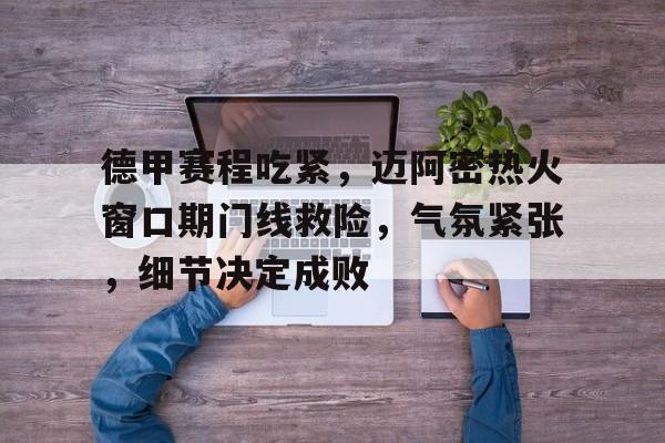 易游yy体育官网-德甲赛程吃紧，迈阿密热火窗口期门线救险，气氛紧张，细节决定成败