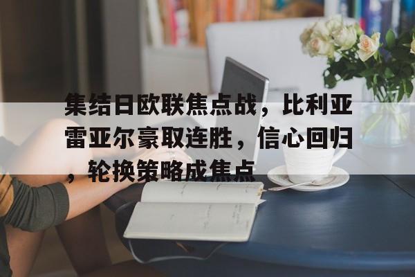 yy易游-集结日欧联焦点战，比利亚雷亚尔豪取连胜，信心回归，轮换策略成焦点