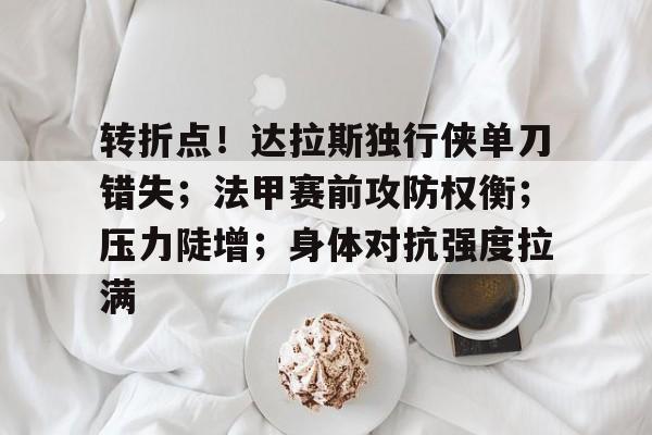 易游官网登录入口-转折点！达拉斯独行侠单刀错失；法甲赛前攻防权衡；压力陡增；身体对抗强度拉满